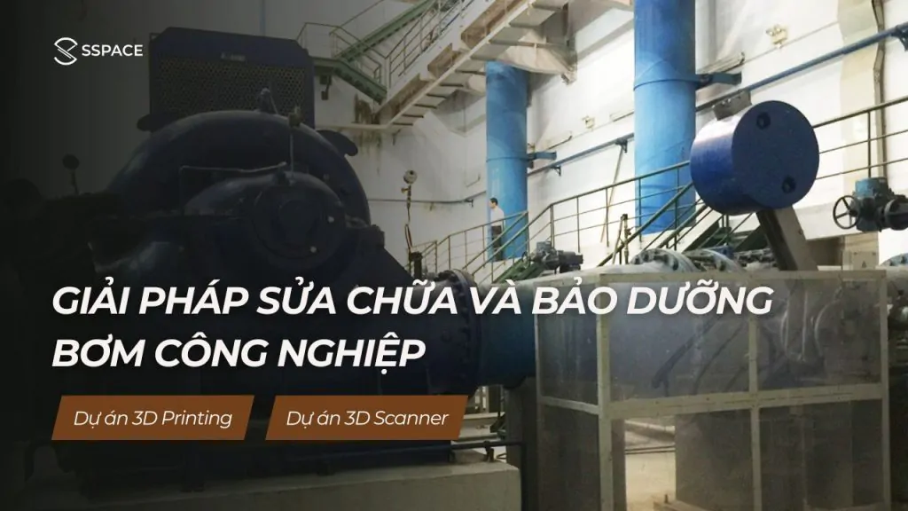 SSPACE Dự án 3D printing 3D scanner Giải pháp sửa chữa bảo dưỡng bơm công nghiệp