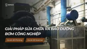 SSPACE Dự án 3D printing 3D scanner Giải pháp sửa chữa bảo dưỡng bơm công nghiệp